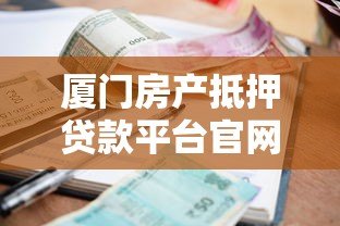 厦门房产抵押贷款平台官网指南:流程、利率、注意事项 厦门房产抵押贷款平台官网指南:流程、利率、注意事项