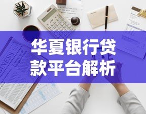 华夏银行贷款平台解析:申请条件、流程及优势全知道 华夏银行贷款平台解析:申请条件、流程及优势全知道