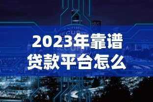 2023年靠谱贷款平台怎么选?这8大要点必须看清 2023年靠谱贷款平台怎么选?这8大要点必须看清