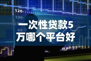 一次性贷款5万哪个平台好?5大正规渠道实测对比 一次性贷款5万哪个平台好?5大正规渠道实测对比