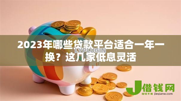 2023年哪些贷款平台适合一年一换?这几家低息灵活 2023年哪些贷款平台适合一年一换?这几家低息灵活
