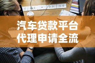 汽车贷款平台代理申请全流程解析及合作指南 汽车贷款平台代理申请全流程解析及合作指南