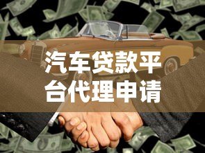 汽车贷款平台代理申请全流程解析及合作指南 汽车贷款平台代理申请全流程解析及合作指南