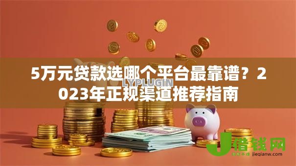 5万元贷款选哪个平台最靠谱？2023年正规渠道推荐指南