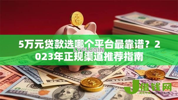 5万元贷款选哪个平台最靠谱？2023年正规渠道推荐指南