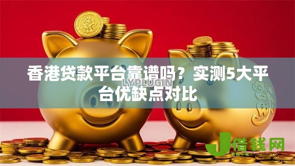 香港贷款平台靠谱吗？实测5大平台优缺点对比