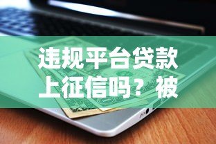 违规平台贷款上征信吗?被抓风险与后果解析 违规平台贷款上征信吗?被抓风险与后果解析