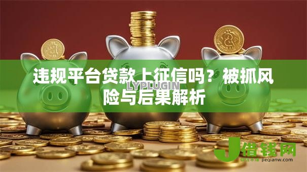 违规平台贷款上征信吗?被抓风险与后果解析 违规平台贷款上征信吗?被抓风险与后果解析