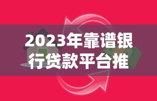 2023年靠谱银行贷款平台推荐:如何选择最适合你的贷款渠道 2023年靠谱银行贷款平台推荐:如何选择最适合你的贷款渠道
