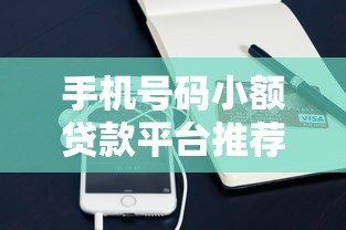 手机号码小额贷款平台推荐:快速下款低门槛攻略 手机号码小额贷款平台推荐:快速下款低门槛攻略