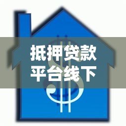抵押贷款平台线下操作全解析：流程、注意事项及常见问题