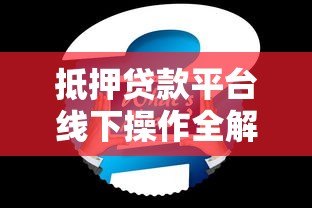 抵押贷款平台线下操作全解析：流程、注意事项及常见问题