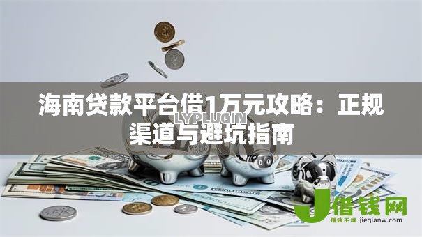 海南贷款平台借1万元攻略：正规渠道与避坑指南