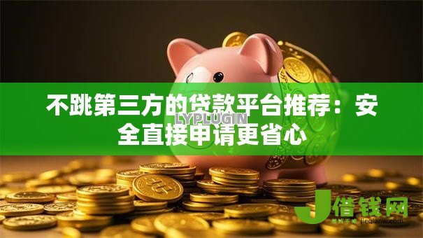 不跳第三方的贷款平台推荐:安全直接申请更省心 不跳第三方的贷款平台推荐:安全直接申请更省心