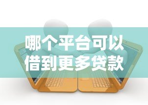 哪个平台可以借到更多贷款？十大高额度贷款平台推荐
