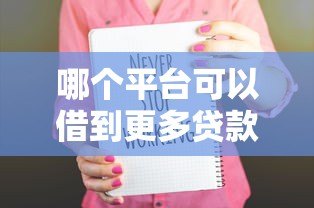 哪个平台可以借到更多贷款？十大高额度贷款平台推荐
