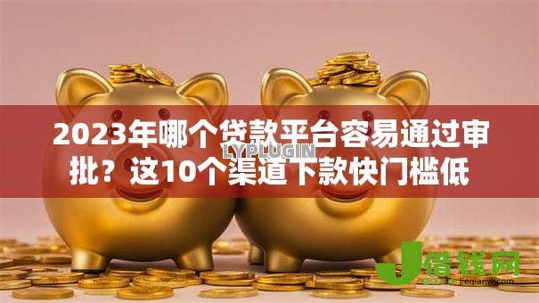 2023年哪个贷款平台容易通过审批?这10个渠道下款快门槛低 2023年哪个贷款平台容易通过审批?这10个渠道下款快门槛低