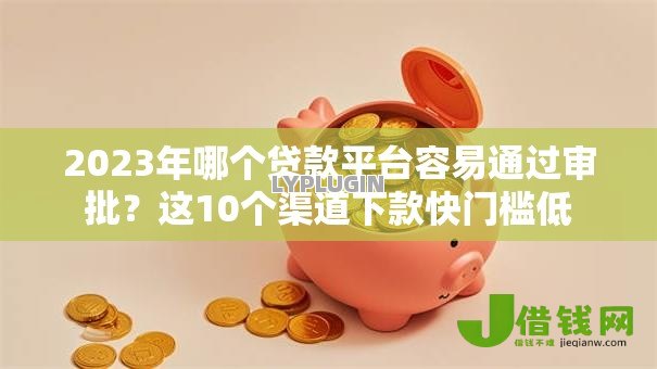 2023年哪个贷款平台容易通过审批?这10个渠道下款快门槛低 2023年哪个贷款平台容易通过审批?这10个渠道下款快门槛低