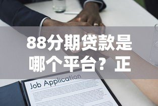 88分期贷款是哪个平台?正规背景及使用全解析 88分期贷款是哪个平台?正规背景及使用全解析