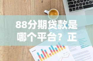 88分期贷款是哪个平台?正规背景及使用全解析 88分期贷款是哪个平台?正规背景及使用全解析
