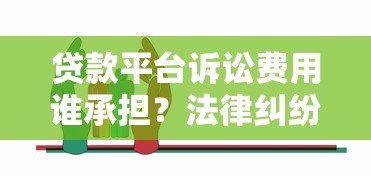 贷款平台诉讼费用谁承担?法律纠纷中的责任划分与应对策略 贷款平台诉讼费用谁承担?法律纠纷中的责任划分与应对策略
