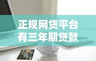 正规网贷平台有三年期贷款吗?深度解析长期借款选择 正规网贷平台有三年期贷款吗?深度解析长期借款选择