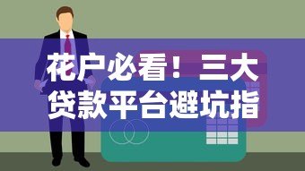 花户必看！三大贷款平台避坑指南，避免征信雪上加霜