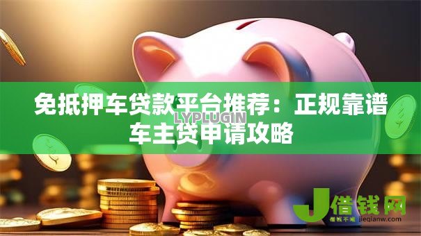 免抵押车贷款平台推荐：正规靠谱车主贷申请攻略