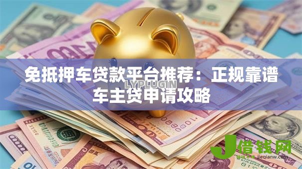 免抵押车贷款平台推荐：正规靠谱车主贷申请攻略