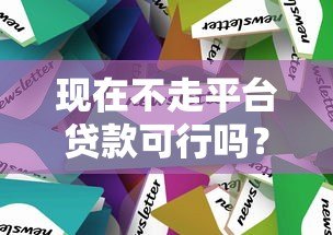 现在不走平台贷款可行吗?利弊分析及替代方案 现在不走平台贷款可行吗?利弊分析及替代方案