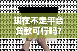 现在不走平台贷款可行吗?利弊分析及替代方案 现在不走平台贷款可行吗?利弊分析及替代方案