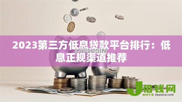 2023第三方低息贷款平台排行：低息正规渠道推荐
