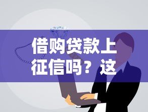 借购贷款上征信吗?这几点你一定要知道 借购贷款上征信吗?这几点你一定要知道