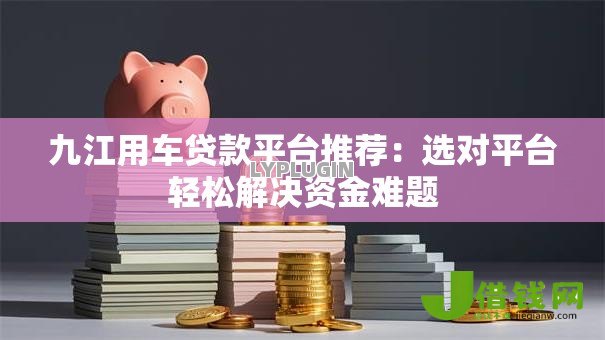 九江用车贷款平台推荐：选对平台轻松解决资金难题