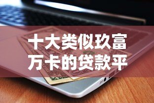 十大类似玖富万卡的贷款平台推荐及对比分析 十大类似玖富万卡的贷款平台推荐及对比分析