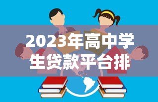 2023年高中学生贷款平台排行榜:正规渠道与避坑指南 2023年高中学生贷款平台排行榜:正规渠道与避坑指南