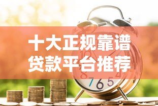 十大正规靠谱贷款平台推荐：安全借贷首选这些渠道！