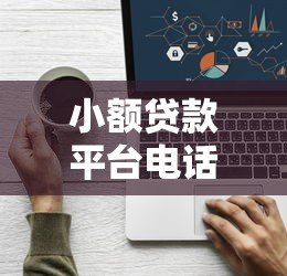 小额贷款平台电话是多少？快速找到正规平台联系方式