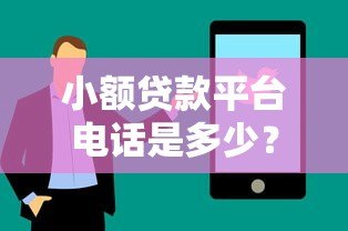 小额贷款平台电话是多少？快速找到正规平台联系方式