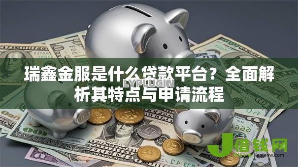 瑞鑫金服是什么贷款平台?全面解析其特点与申请流程 瑞鑫金服是什么贷款平台?全面解析其特点与申请流程