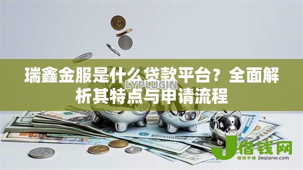 瑞鑫金服是什么贷款平台?全面解析其特点与申请流程 瑞鑫金服是什么贷款平台?全面解析其特点与申请流程