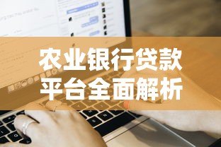 农业银行贷款平台全面解析:优势、流程与用户评价 农业银行贷款平台全面解析:优势、流程与用户评价