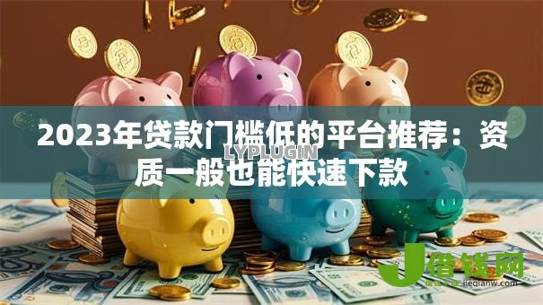 2023年贷款门槛低的平台推荐：资质一般也能快速下款