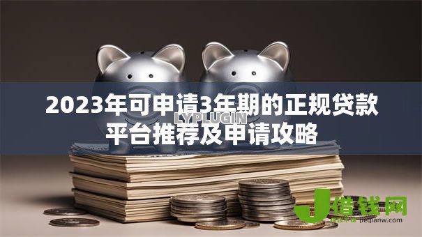 2023年可申请3年期的正规贷款平台推荐及申请攻略