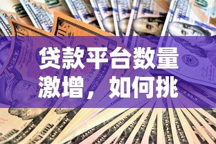 贷款平台数量激增,如何挑选安全可靠的渠道? 贷款平台数量激增,如何挑选安全可靠的渠道?