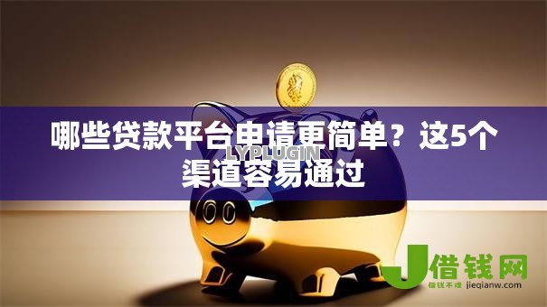 哪些贷款平台申请更简单?这5个渠道容易通过 哪些贷款平台申请更简单?这5个渠道容易通过