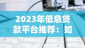 2023年低息贷款平台推荐:如何选择最划算的贷款方案 2023年低息贷款平台推荐:如何选择最划算的贷款方案