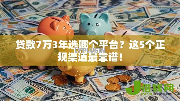 贷款7万3年选哪个平台?这5个正规渠道最靠谱! 贷款7万3年选哪个平台?这5个正规渠道最靠谱!