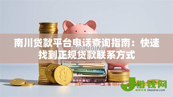 南川贷款平台电话查询指南：快速找到正规贷款联系方式