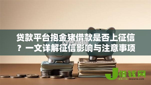 贷款平台抱金猪借款是否上征信?一文详解征信影响与注意事项 贷款平台抱金猪借款是否上征信?一文详解征信影响与注意事项